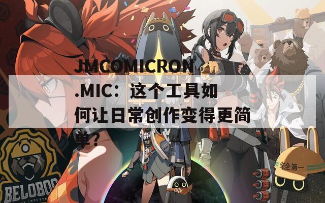 JMCOMICRON.MIC：这个工具如何让日常创作变得更简单？