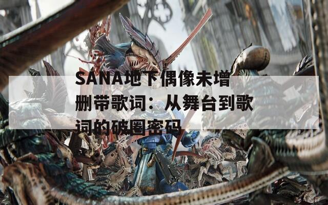 SANA地下偶像未增删带歌词：从舞台到歌词的破圈密码