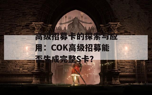 高级招募卡的探索与应用：COK高级招募能否生成完整S卡？