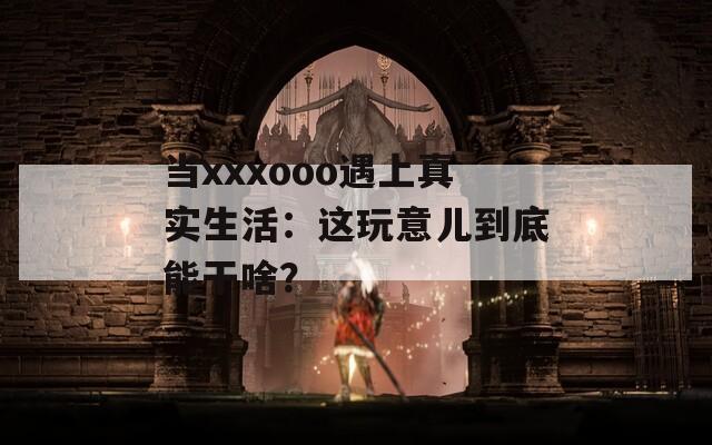 当xxxooo遇上真实生活：这玩意儿到底能干啥？