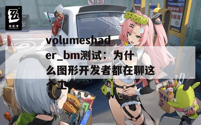 volumeshader_bm测试：为什么图形开发者都在聊这个工具？