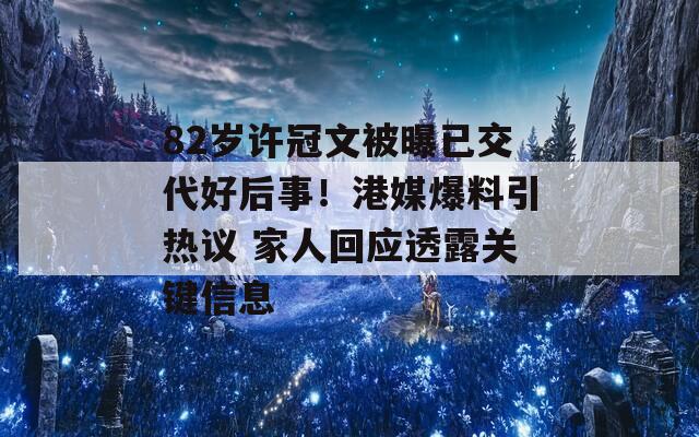 82岁许冠文被曝已交代好后事！港媒爆料引热议 家人回应透露关键信息