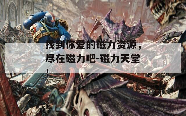 找到你爱的磁力资源，尽在磁力吧-磁力天堂！