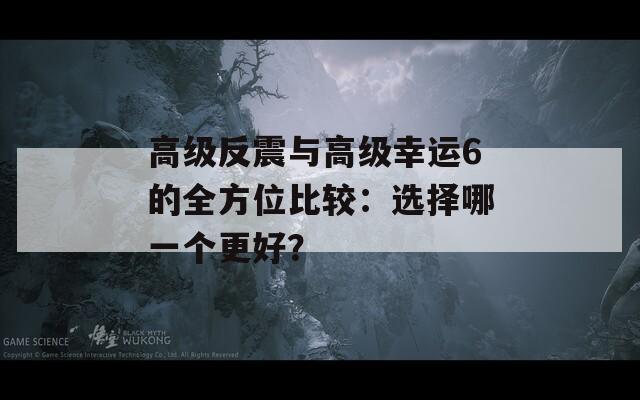 高级反震与高级幸运6的全方位比较：选择哪一个更好？