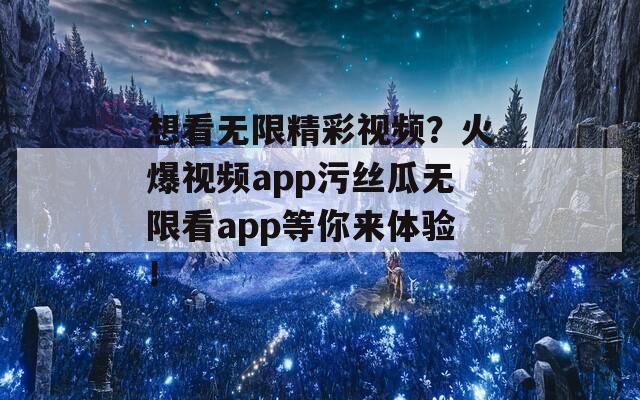 想看无限精彩视频？火爆视频app污丝瓜无限看app等你来体验！