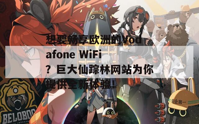 想要畅享欧洲的Vodafone WiFi？巨大仙踪林网站为你提供全新体验！