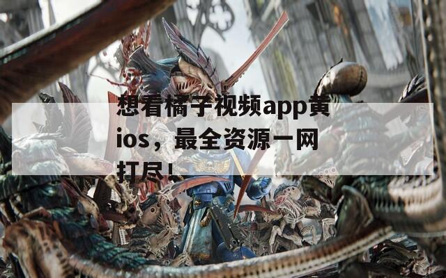 想看橘子视频app黄ios，最全资源一网打尽！