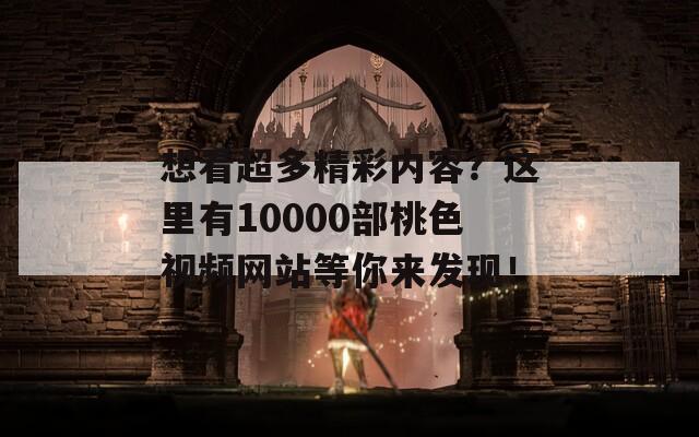 想看超多精彩内容？这里有10000部桃色视频网站等你来发现！