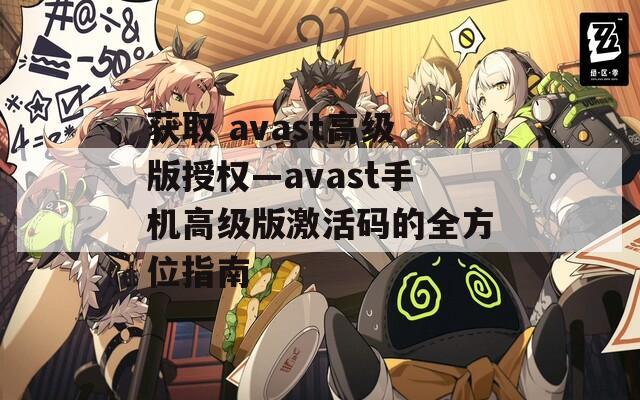 获取 avast高级版授权—avast手机高级版激活码的全方位指南