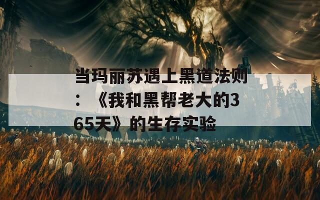 当玛丽苏遇上黑道法则：《我和黑帮老大的365天》的生存实验