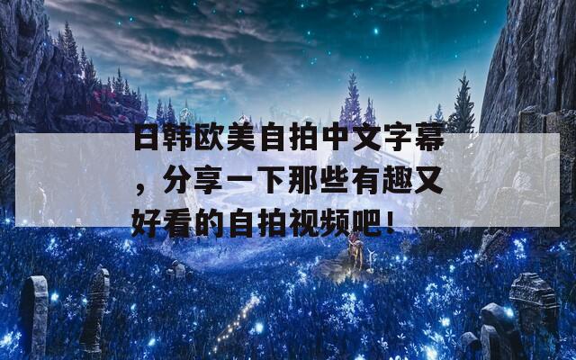 日韩欧美自拍中文字幕，分享一下那些有趣又好看的自拍视频吧！