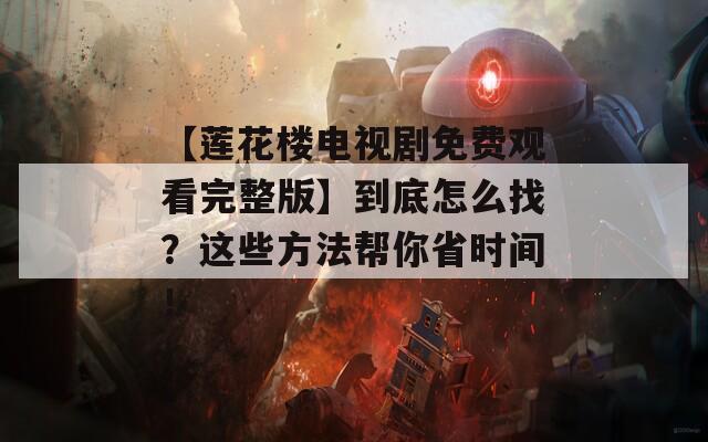 【莲花楼电视剧免费观看完整版】到底怎么找？这些方法帮你省时间！