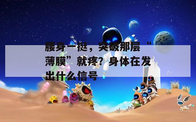 腰身一挺，突破那层“薄膜”就疼？身体在发出什么信号