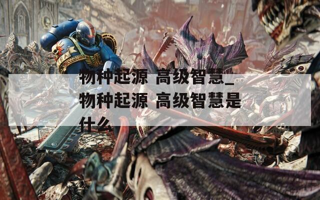 物种起源 高级智慧_物种起源 高级智慧是什么