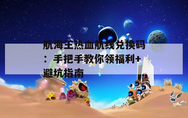 航海王热血航线兑换码：手把手教你领福利+避坑指南