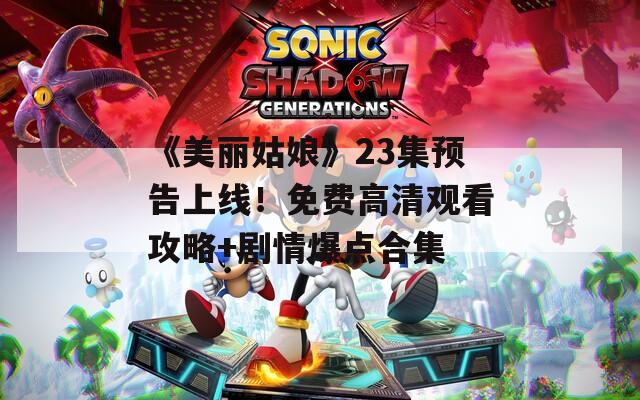 《美丽姑娘》23集预告上线！免费高清观看攻略+剧情爆点合集