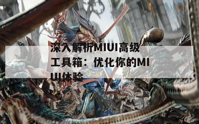 深入解析MIUI高级工具箱：优化你的MIUI体验