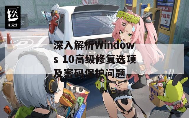 深入解析Windows 10高级修复选项及密码保护问题