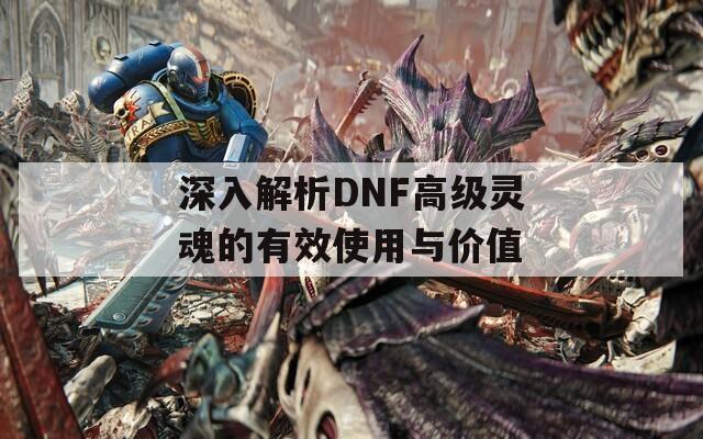 深入解析DNF高级灵魂的有效使用与价值