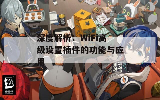 深度解析：WiFi高级设置插件的功能与应用