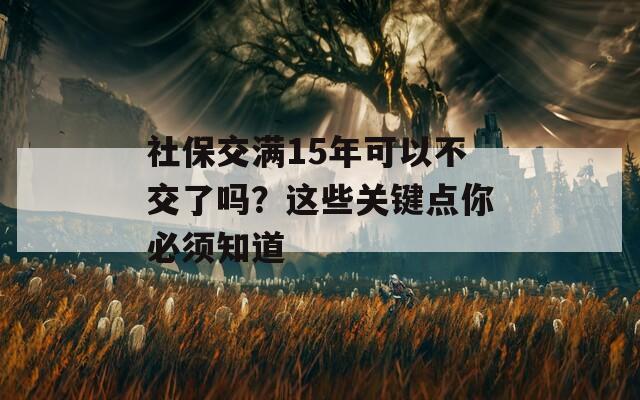 社保交满15年可以不交了吗？这些关键点你必须知道