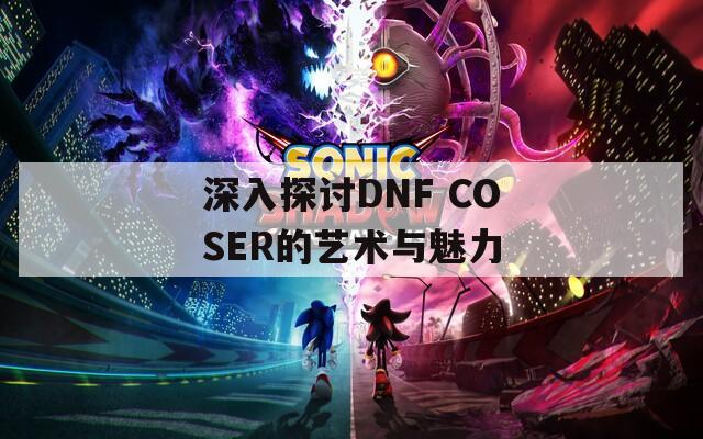 深入探讨DNF COSER的艺术与魅力