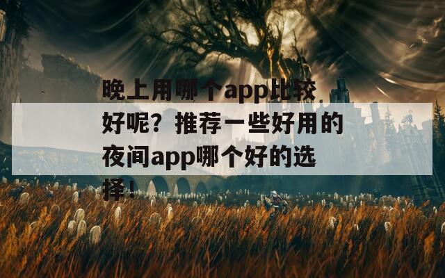 晚上用哪个app比较好呢？推荐一些好用的夜间app哪个好的选择！