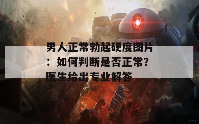 男人正常勃起硬度图片：如何判断是否正常？医生给出专业解答