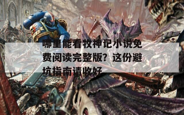 哪里能看牧神记小说免费阅读完整版？这份避坑指南请收好