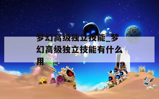 梦幻高级独立技能_梦幻高级独立技能有什么用