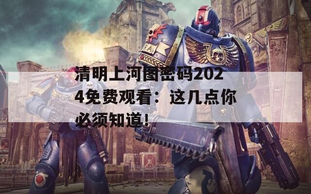 清明上河图密码2024免费观看：这几点你必须知道！