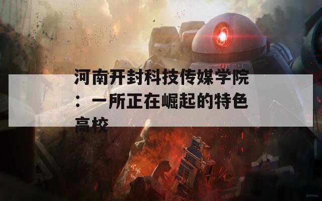 河南开封科技传媒学院：一所正在崛起的特色高校