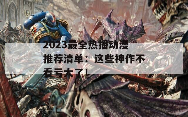 2023最全热播动漫推荐清单：这些神作不看亏大了！