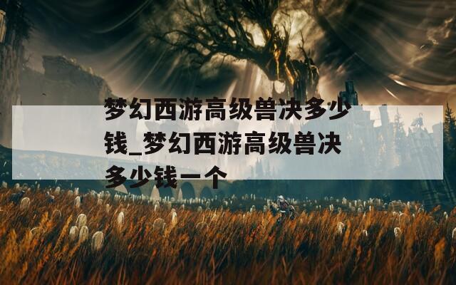 梦幻西游高级兽决多少钱_梦幻西游高级兽决多少钱一个