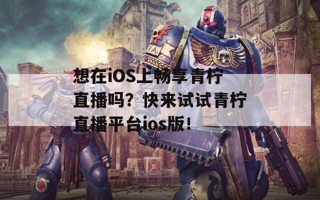 想在iOS上畅享青柠直播吗？快来试试青柠直播平台ios版！