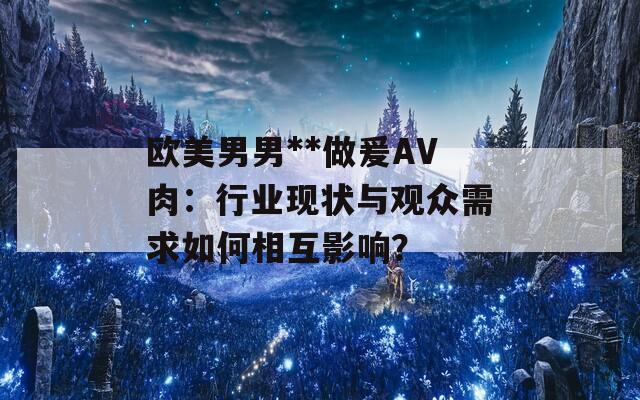 欧美男男**做爰AV肉：行业现状与观众需求如何相互影响？