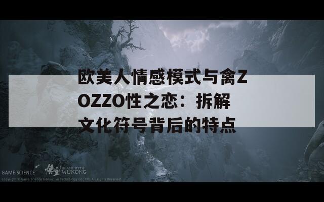 欧美人情感模式与禽ZOZZO性之恋：拆解文化符号背后的特点