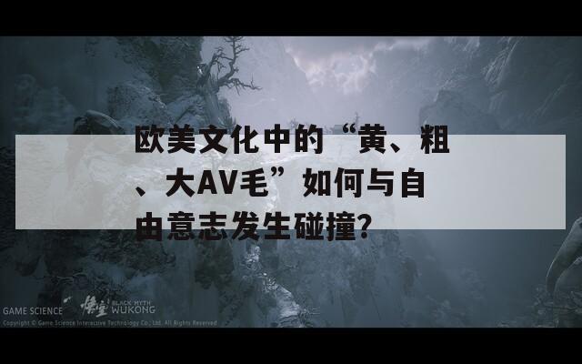 欧美文化中的“黄、粗、大AV毛”如何与自由意志发生碰撞？