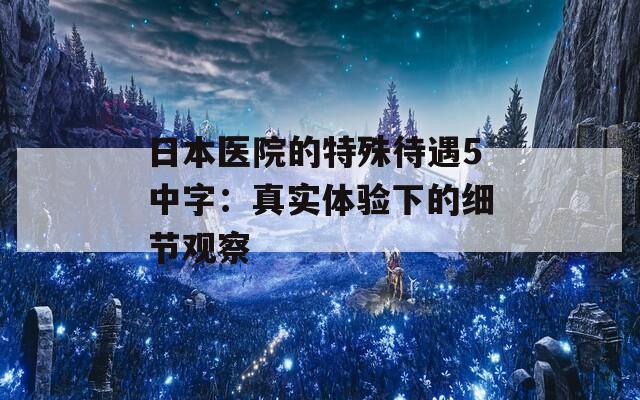 日本医院的特殊待遇5中字：真实体验下的细节观察