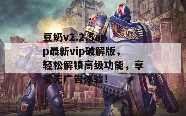 豆奶v2.2.5app最新vip破解版，轻松解锁高级功能，享受无广告体验！