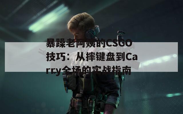 暴躁老阿姨的CSGO技巧：从摔键盘到Carry全场的实战指南