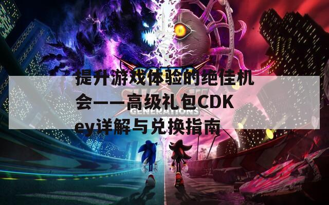 提升游戏体验的绝佳机会——高级礼包CDKey详解与兑换指南