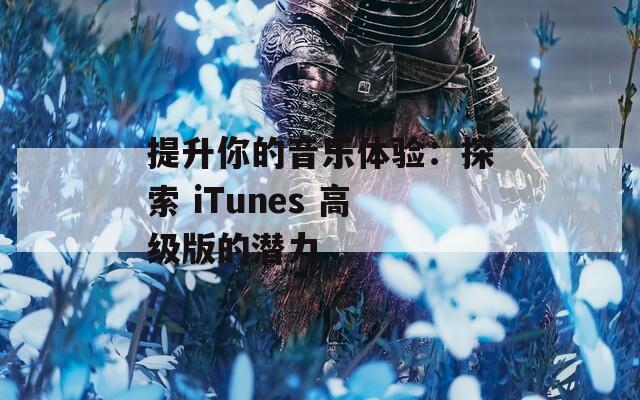 提升你的音乐体验：探索 iTunes 高级版的潜力