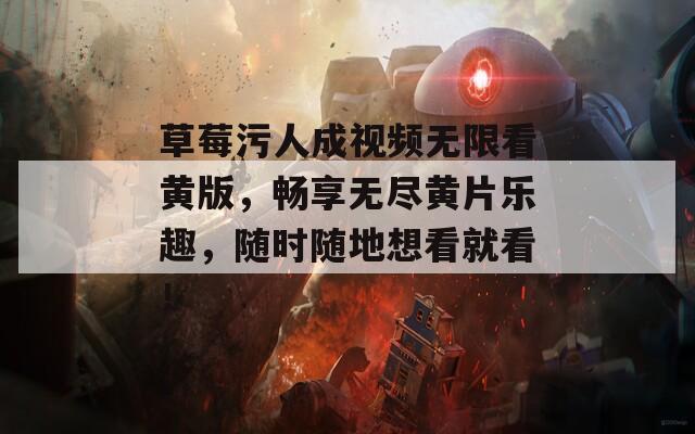 草莓污人成视频无限看黄版，畅享无尽黄片乐趣，随时随地想看就看！