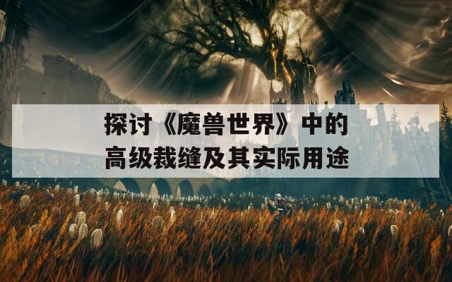 探讨《魔兽世界》中的高级裁缝及其实际用途