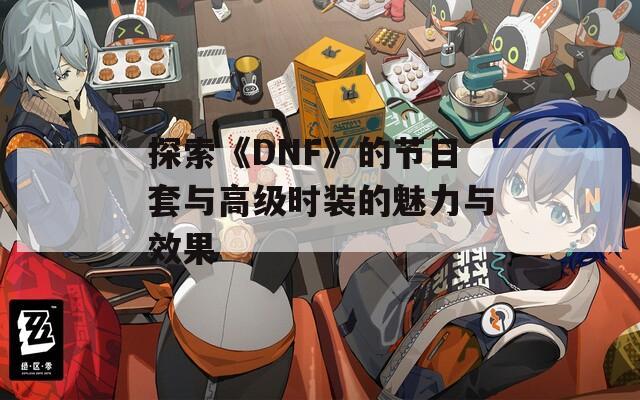 探索《DNF》的节日套与高级时装的魅力与效果