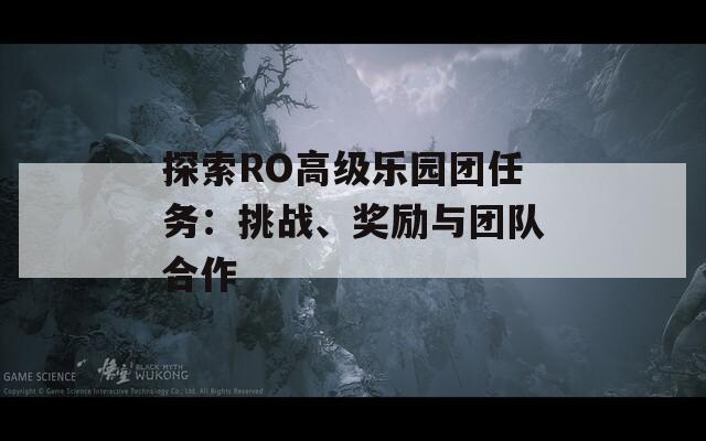 探索RO高级乐园团任务：挑战、奖励与团队合作