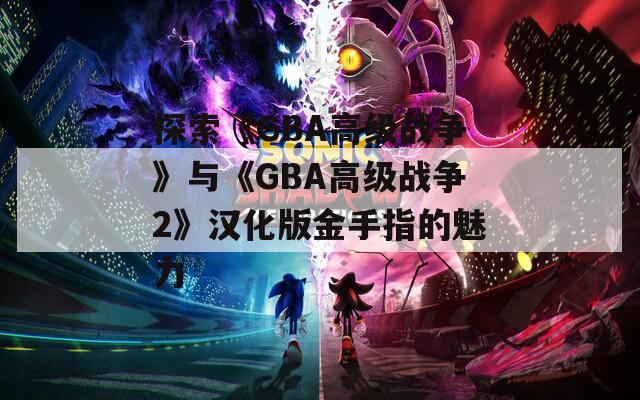 探索《GBA高级战争》与《GBA高级战争2》汉化版金手指的魅力