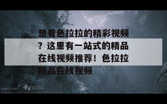 想看色拉拉的精彩视频？这里有一站式的精品在线视频推荐！色拉拉精品在线视频