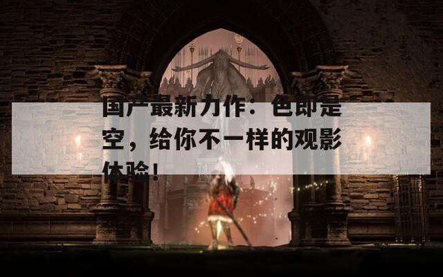 国产最新力作：色即是空，给你不一样的观影体验！